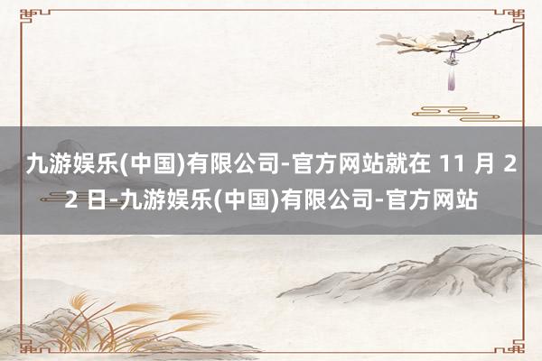 九游娱乐(中国)有限公司-官方网站就在 11 月 22 日-九游娱乐(中国)有限公司-官方网站