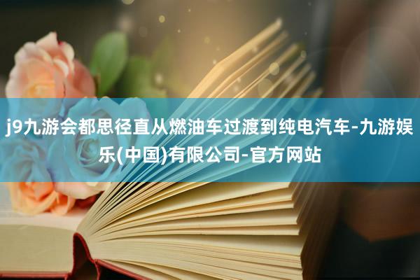 j9九游会都思径直从燃油车过渡到纯电汽车-九游娱乐(中国)有限公司-官方网站