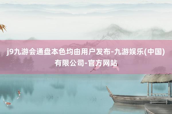 j9九游会通盘本色均由用户发布-九游娱乐(中国)有限公司-官方网站
