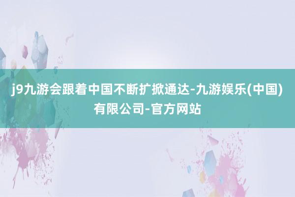 j9九游会跟着中国不断扩掀通达-九游娱乐(中国)有限公司-官方网站