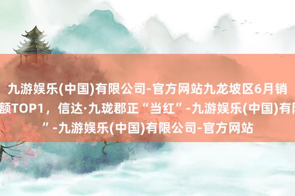 九游娱乐(中国)有限公司-官方网站九龙坡区6月销售套数/面积/金额TOP1，信达·九珑郡正“当红”-九游娱乐(中国)有限公司-官方网站