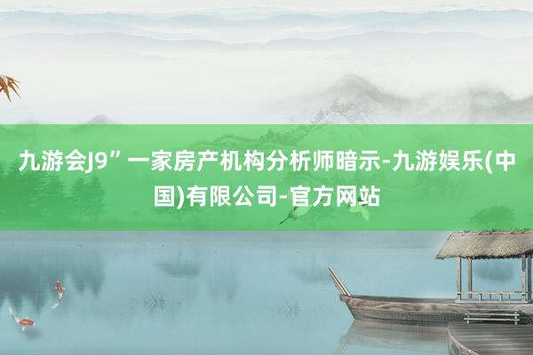 九游会J9”一家房产机构分析师暗示-九游娱乐(中国)有限公司-官方网站