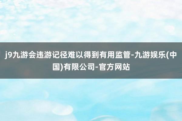 j9九游会违游记径难以得到有用监管-九游娱乐(中国)有限公司-官方网站