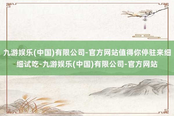 九游娱乐(中国)有限公司-官方网站值得你停驻来细细试吃-九游娱乐(中国)有限公司-官方网站