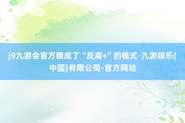 j9九游会官方酿成了“反腐+”的模式-九游娱乐(中国)有限公司-官方网站