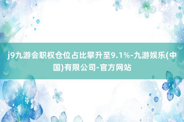 j9九游会职权仓位占比攀升至9.1%-九游娱乐(中国)有限公司-官方网站