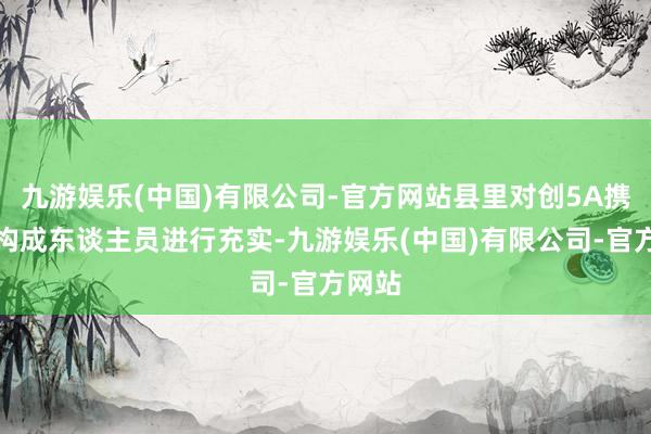 九游娱乐(中国)有限公司-官方网站县里对创5A携带部构成东谈主员进行充实-九游娱乐(中国)有限公司-官方网站