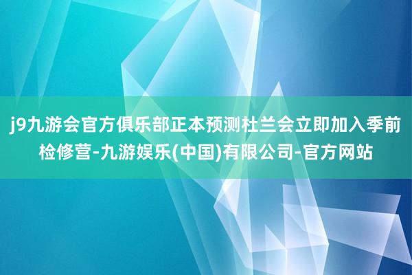 j9九游会官方俱乐部正本预测杜兰会立即加入季前检修营-九游娱乐(中国)有限公司-官方网站