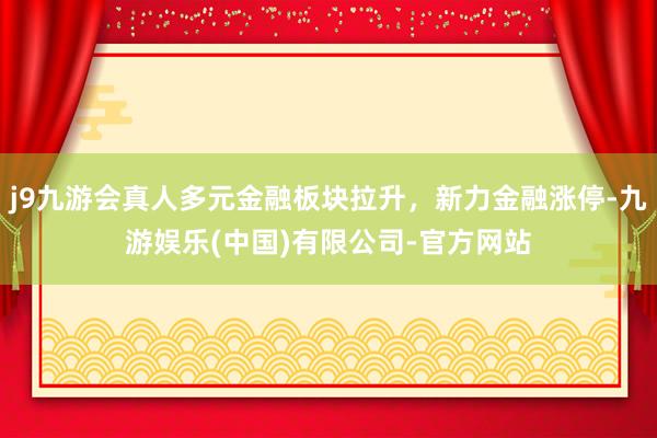 j9九游会真人多元金融板块拉升，新力金融涨停-九游娱乐(中国)有限公司-官方网站