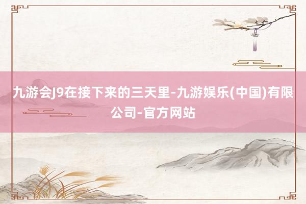 九游会J9　　在接下来的三天里-九游娱乐(中国)有限公司-官方网站