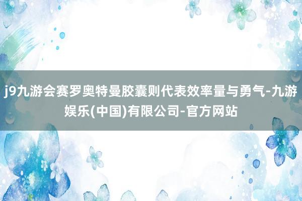 j9九游会赛罗奥特曼胶囊则代表效率量与勇气-九游娱乐(中国)有限公司-官方网站