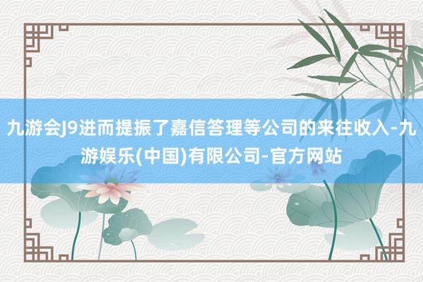 九游会J9进而提振了嘉信答理等公司的来往收入-九游娱乐(中国)有限公司-官方网站