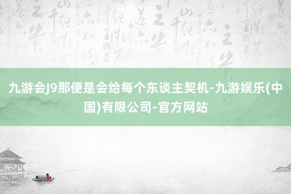 九游会J9那便是会给每个东谈主契机-九游娱乐(中国)有限公司-官方网站