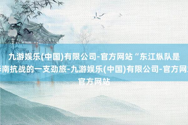 九游娱乐(中国)有限公司-官方网站“东江纵队是华南抗战的一支劲旅-九游娱乐(中国)有限公司-官方网站