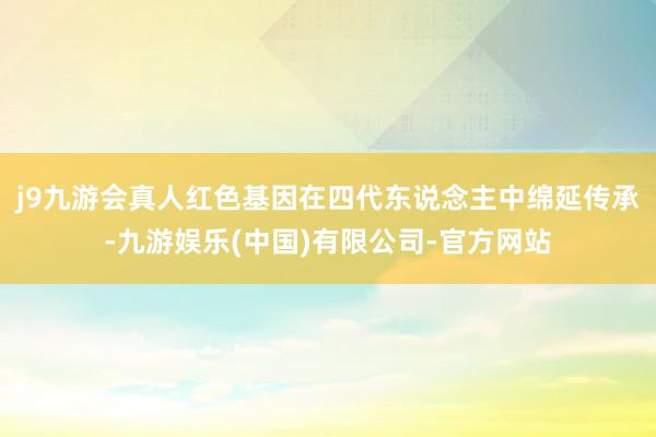 j9九游会真人红色基因在四代东说念主中绵延传承-九游娱乐(中国)有限公司-官方网站