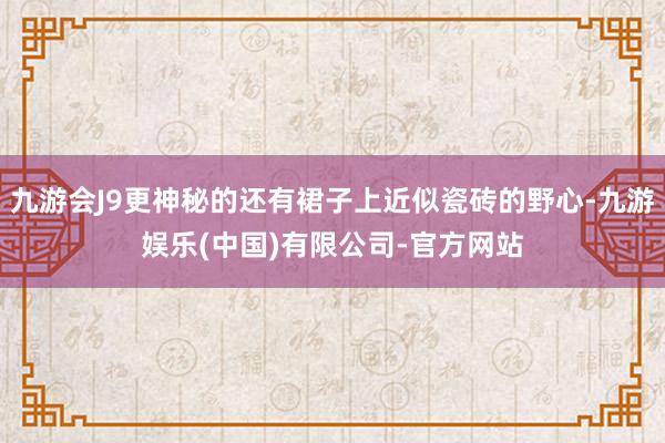 九游会J9更神秘的还有裙子上近似瓷砖的野心-九游娱乐(中国)有限公司-官方网站