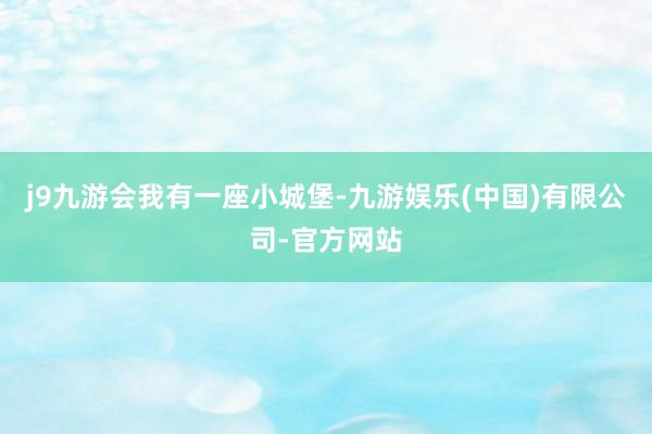 j9九游会我有一座小城堡-九游娱乐(中国)有限公司-官方网站