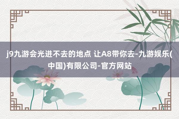 j9九游会光进不去的地点 让A8带你去-九游娱乐(中国)有限公司-官方网站
