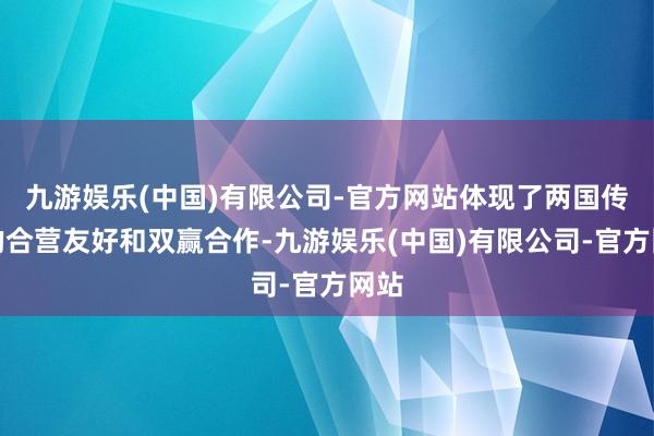 九游娱乐(中国)有限公司-官方网站体现了两国传统的合营友好和双赢合作-九游娱乐(中国)有限公司-官方网站