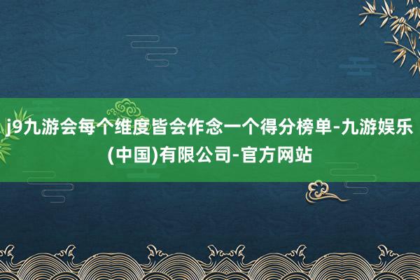 j9九游会每个维度皆会作念一个得分榜单-九游娱乐(中国)有限公司-官方网站