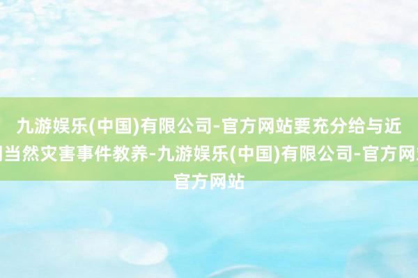 九游娱乐(中国)有限公司-官方网站要充分给与近期当然灾害事件教养-九游娱乐(中国)有限公司-官方网站