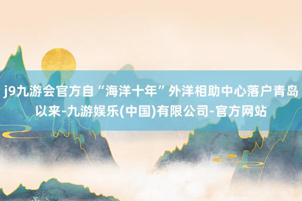 j9九游会官方自“海洋十年”外洋相助中心落户青岛以来-九游娱乐(中国)有限公司-官方网站