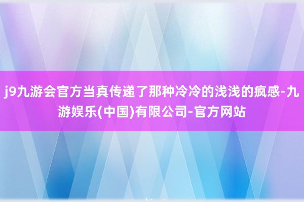 j9九游会官方当真传递了那种冷冷的浅浅的疯感-九游娱乐(中国)有限公司-官方网站