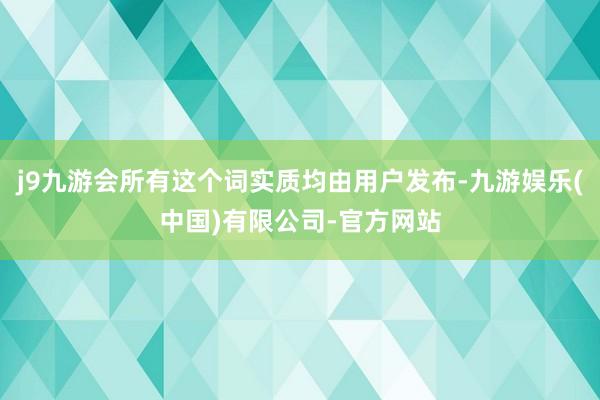 j9九游会所有这个词实质均由用户发布-九游娱乐(中国)有限公司-官方网站
