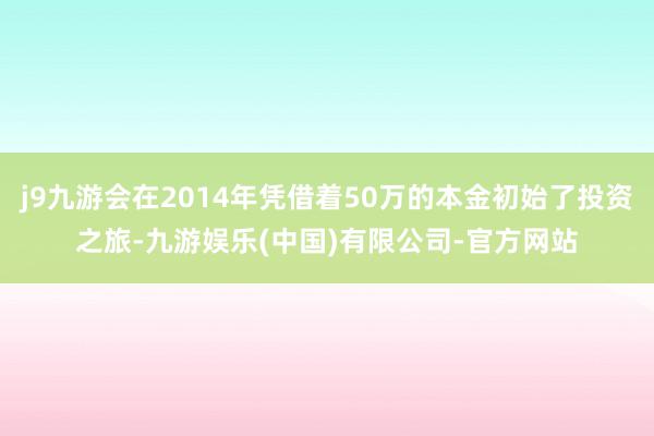 j9九游会在2014年凭借着50万的本金初始了投资之旅-九游娱乐(中国)有限公司-官方网站