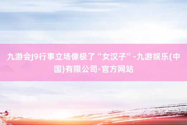 九游会J9行事立场像极了“女汉子”-九游娱乐(中国)有限公司-官方网站