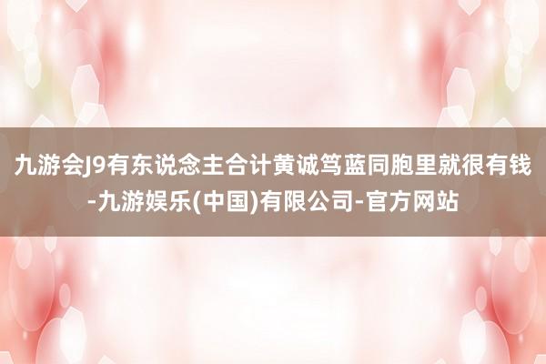 九游会J9有东说念主合计黄诚笃蓝同胞里就很有钱-九游娱乐(中国)有限公司-官方网站