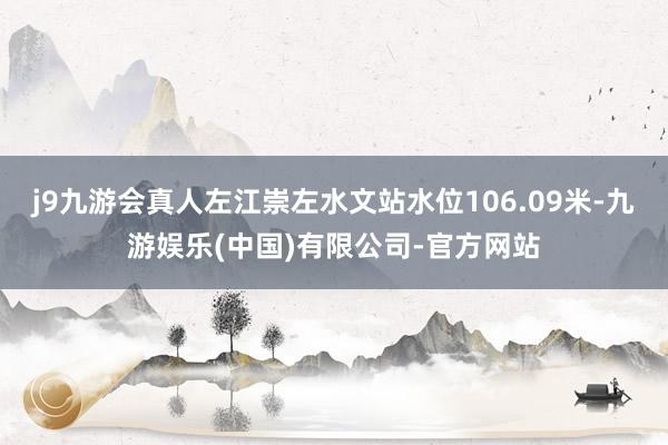 j9九游会真人左江崇左水文站水位106.09米-九游娱乐(中国)有限公司-官方网站