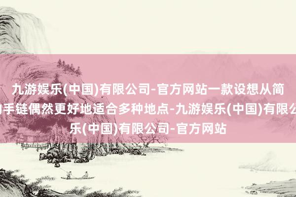 九游娱乐(中国)有限公司-官方网站一款设想从简、神采经典的手链偶然更好地适合多种地点-九游娱乐(中国)有限公司-官方网站