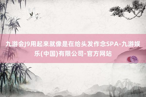 九游会J9用起来就像是在给头发作念SPA-九游娱乐(中国)有限公司-官方网站
