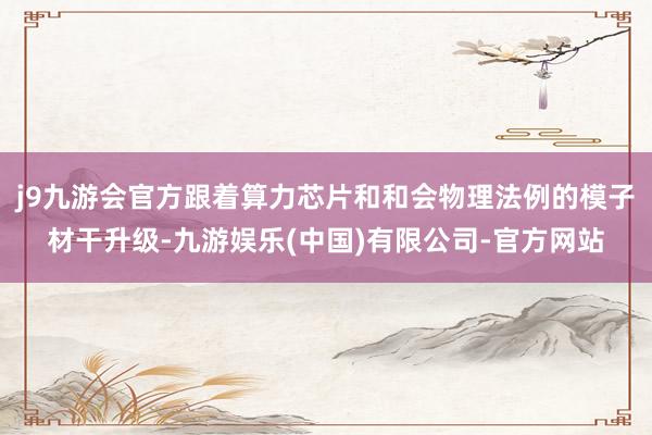 j9九游会官方跟着算力芯片和和会物理法例的模子材干升级-九游娱乐(中国)有限公司-官方网站