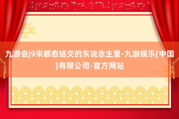 九游会J9宋都愈结交的东说念主里-九游娱乐(中国)有限公司-官方网站