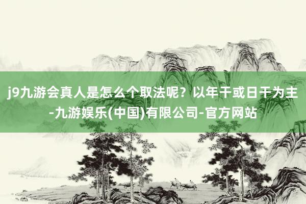 j9九游会真人是怎么个取法呢？以年干或日干为主-九游娱乐(中国)有限公司-官方网站
