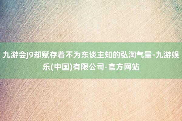 九游会J9却赋存着不为东谈主知的弘淘气量-九游娱乐(中国)有限公司-官方网站