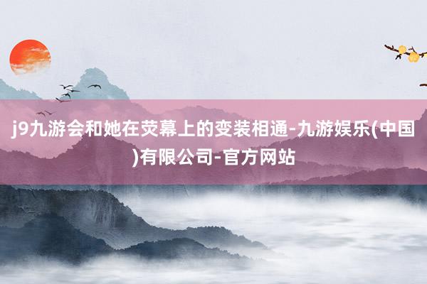 j9九游会和她在荧幕上的变装相通-九游娱乐(中国)有限公司-官方网站