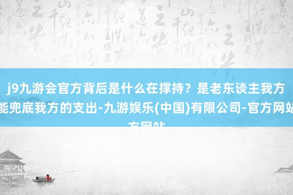 j9九游会官方背后是什么在撑持？是老东谈主我方能兜底我方的支出-九游娱乐(中国)有限公司-官方网站