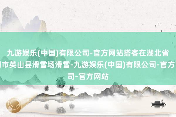 九游娱乐(中国)有限公司-官方网站搭客在湖北省黄冈市英山县滑雪场滑雪-九游娱乐(中国)有限公司-官方网站