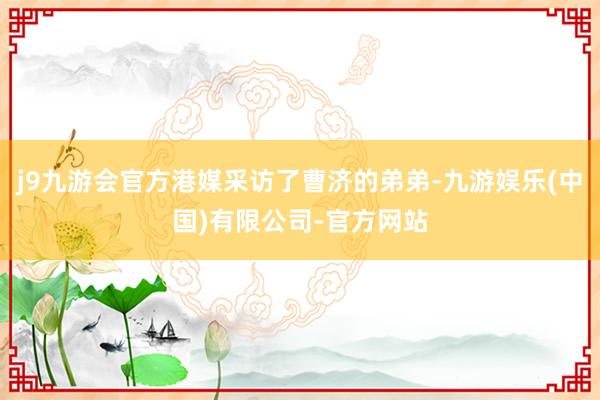 j9九游会官方港媒采访了曹济的弟弟-九游娱乐(中国)有限公司-官方网站