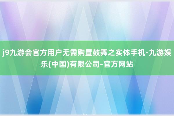 j9九游会官方用户无需购置鼓舞之实体手机-九游娱乐(中国)有限公司-官方网站
