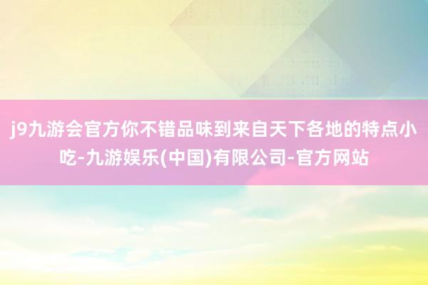 j9九游会官方你不错品味到来自天下各地的特点小吃-九游娱乐(中国)有限公司-官方网站