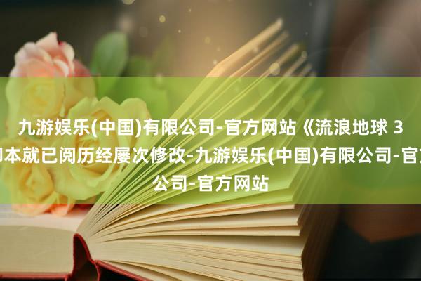 九游娱乐(中国)有限公司-官方网站《流浪地球 3》的脚本就已阅历经屡次修改-九游娱乐(中国)有限公司-官方网站