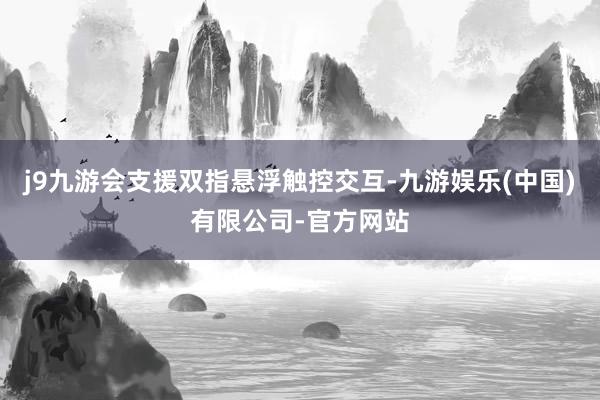j9九游会支援双指悬浮触控交互-九游娱乐(中国)有限公司-官方网站