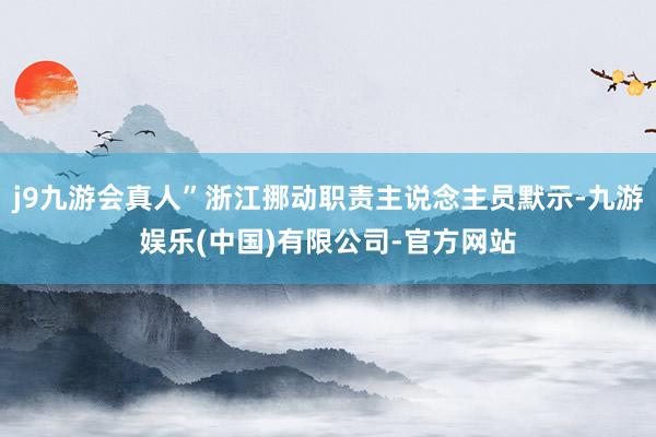 j9九游会真人”浙江挪动职责主说念主员默示-九游娱乐(中国)有限公司-官方网站