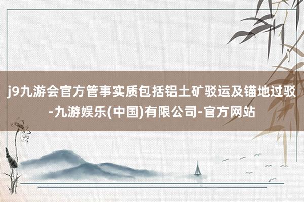 j9九游会官方管事实质包括铝土矿驳运及锚地过驳-九游娱乐(中国)有限公司-官方网站