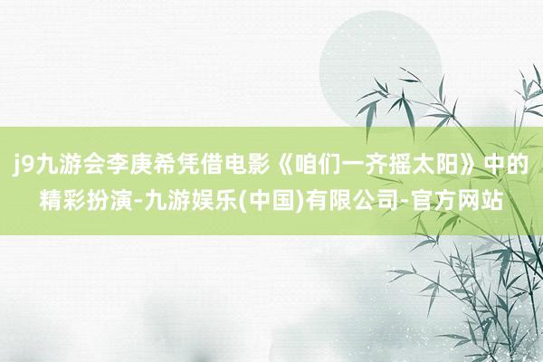 j9九游会李庚希凭借电影《咱们一齐摇太阳》中的精彩扮演-九游娱乐(中国)有限公司-官方网站
