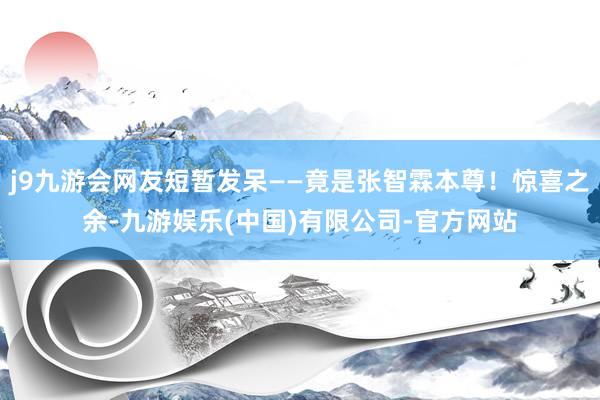 j9九游会网友短暂发呆——竟是张智霖本尊！惊喜之余-九游娱乐(中国)有限公司-官方网站